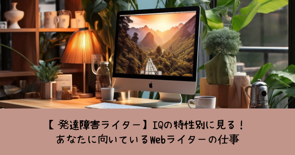 【発達障害ライター】IQの特性別に見る！ あなたに向いているWebライターの仕事