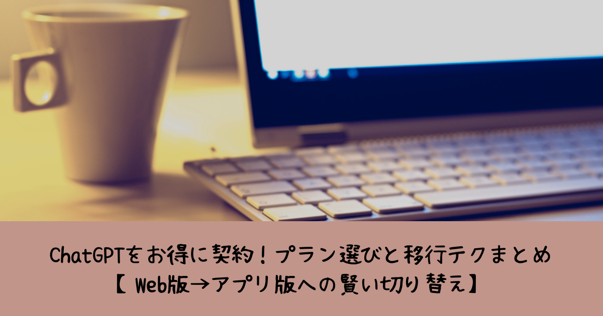 ChatGPTをお得に契約！プラン選びと移行テクまとめ【Web版→アプリ版への賢い切り替え】